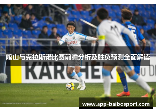 喀山与克拉斯诺比赛前瞻分析及胜负预测全面解读